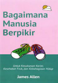Image of Bagaimana Manusia Berpikir : Untuk Kesuksesan Karier, Kesehatan Fisik, dan Kebahagiaan Hidup / James Allen