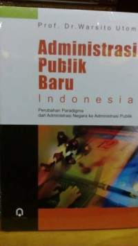 Image of Administrasi Publik Baru Indonesia : Perubahan Paradigma Dari Administrasi Negara ke Administrasi Publik / Warsito Utomo